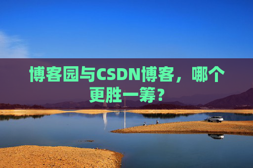 博客园与CSDN博客，哪个更胜一筹？